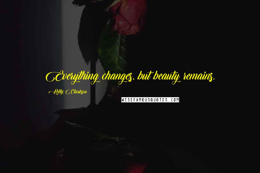 Kelly Clarkson Quotes: Everything changes, but beauty remains.