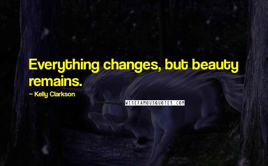 Kelly Clarkson Quotes: Everything changes, but beauty remains.