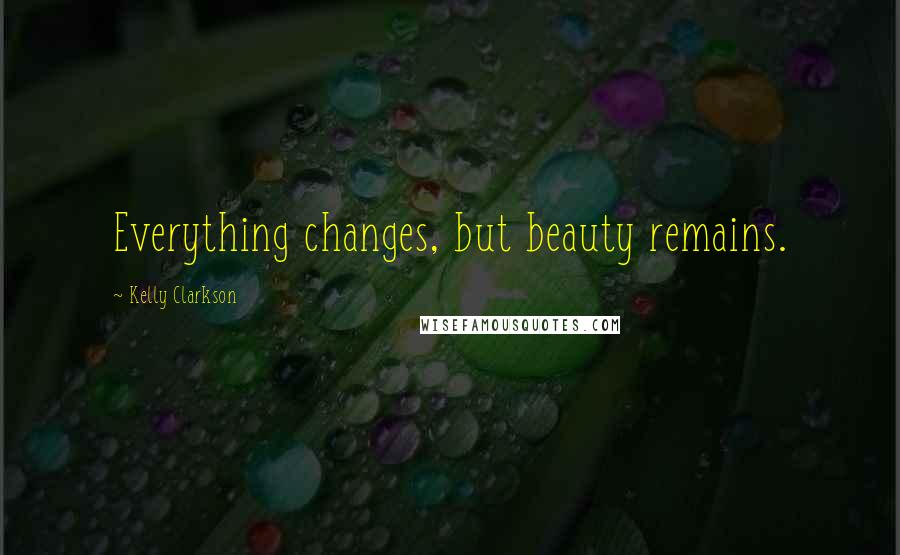 Kelly Clarkson Quotes: Everything changes, but beauty remains.