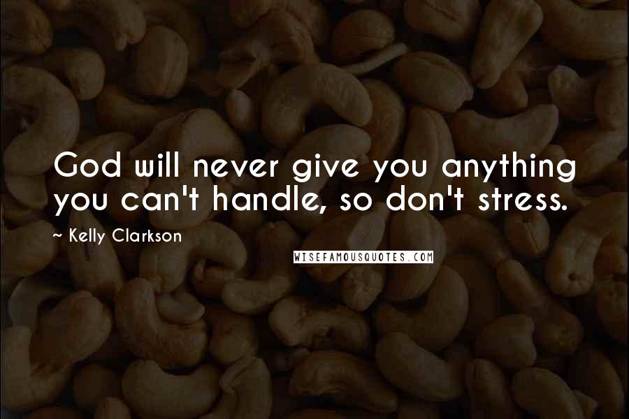 Kelly Clarkson Quotes: God will never give you anything you can't handle, so don't stress.