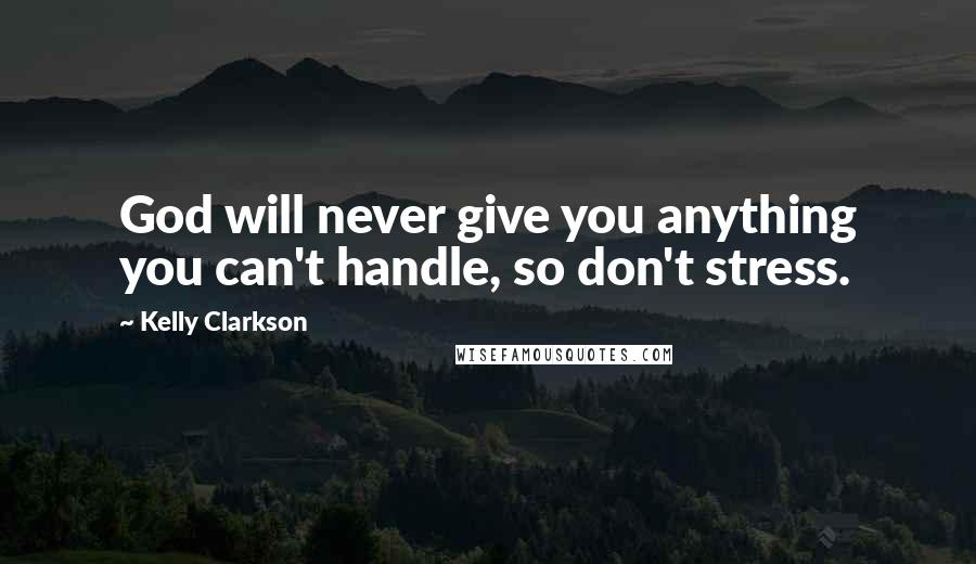 Kelly Clarkson Quotes: God will never give you anything you can't handle, so don't stress.