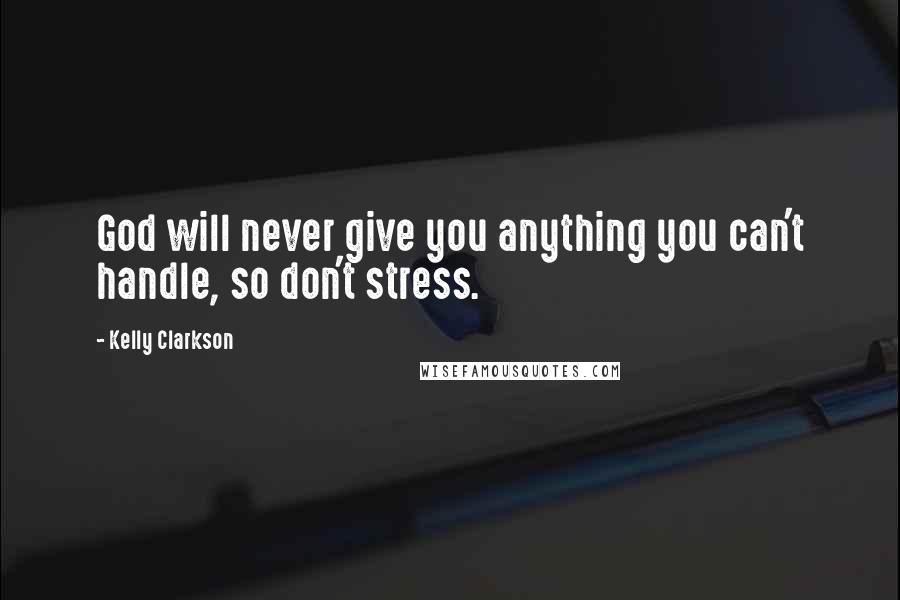 Kelly Clarkson Quotes: God will never give you anything you can't handle, so don't stress.