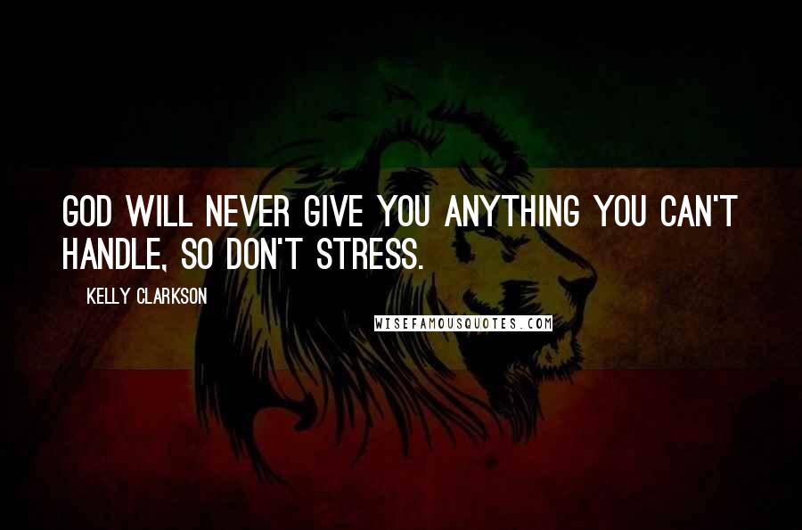 Kelly Clarkson Quotes: God will never give you anything you can't handle, so don't stress.