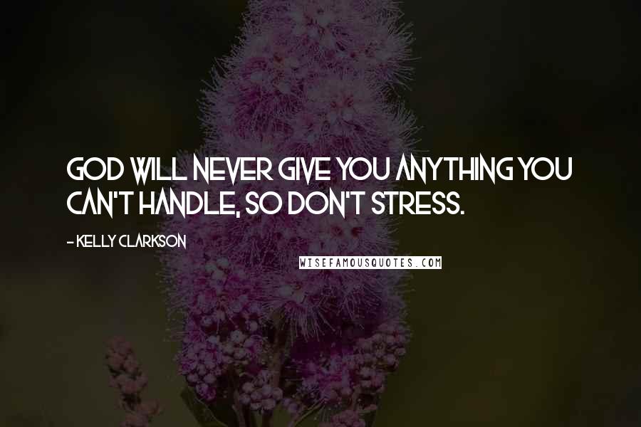 Kelly Clarkson Quotes: God will never give you anything you can't handle, so don't stress.