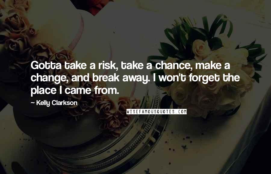 Kelly Clarkson Quotes: Gotta take a risk, take a chance, make a change, and break away. I won't forget the place I came from.