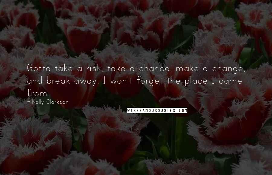 Kelly Clarkson Quotes: Gotta take a risk, take a chance, make a change, and break away. I won't forget the place I came from.