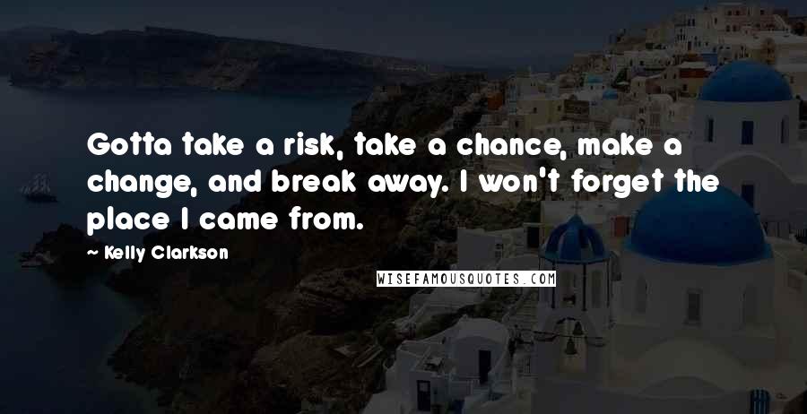 Kelly Clarkson Quotes: Gotta take a risk, take a chance, make a change, and break away. I won't forget the place I came from.