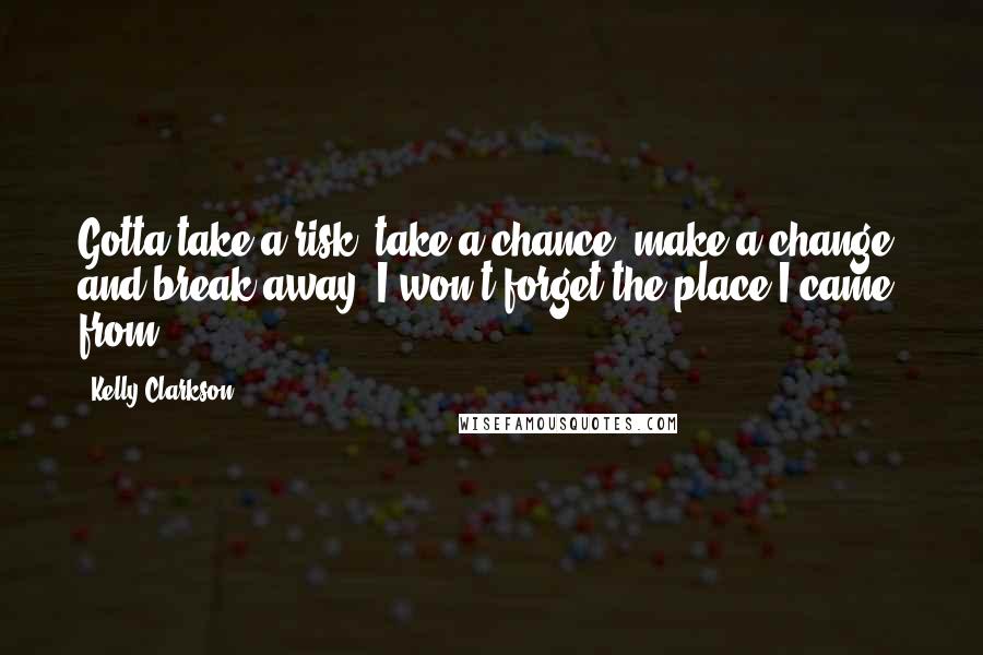 Kelly Clarkson Quotes: Gotta take a risk, take a chance, make a change, and break away. I won't forget the place I came from.