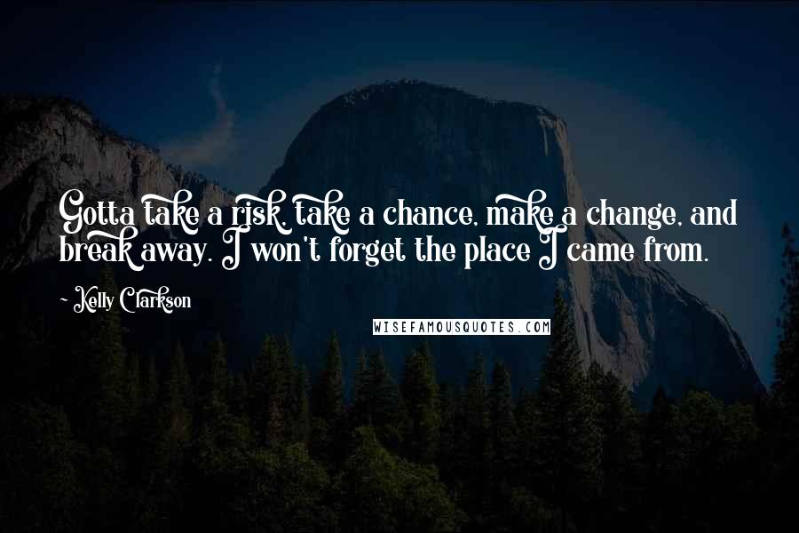 Kelly Clarkson Quotes: Gotta take a risk, take a chance, make a change, and break away. I won't forget the place I came from.