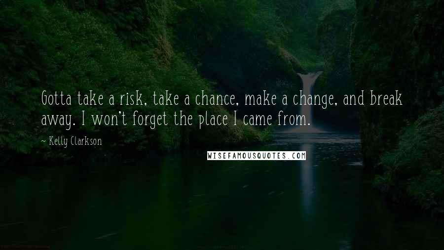 Kelly Clarkson Quotes: Gotta take a risk, take a chance, make a change, and break away. I won't forget the place I came from.