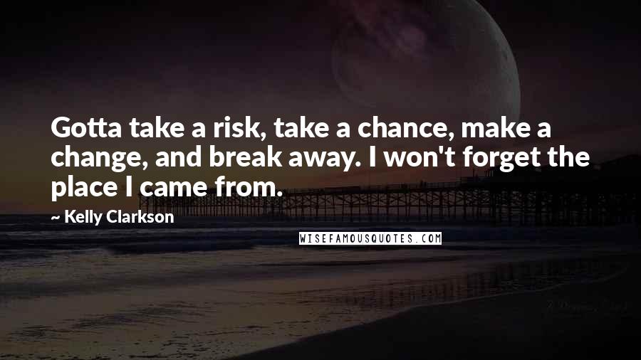 Kelly Clarkson Quotes: Gotta take a risk, take a chance, make a change, and break away. I won't forget the place I came from.