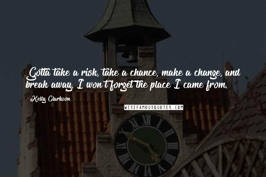 Kelly Clarkson Quotes: Gotta take a risk, take a chance, make a change, and break away. I won't forget the place I came from.