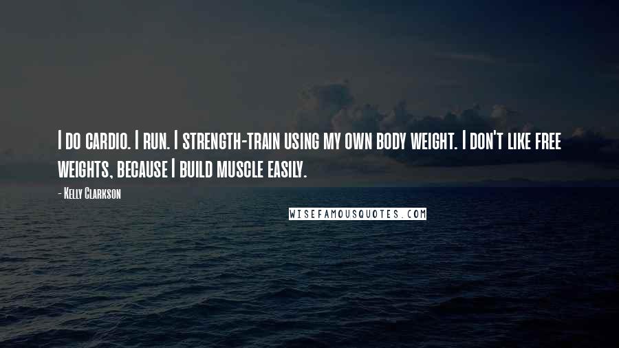 Kelly Clarkson Quotes: I do cardio. I run. I strength-train using my own body weight. I don't like free weights, because I build muscle easily.