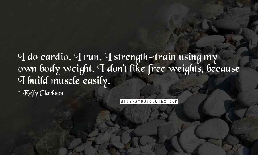 Kelly Clarkson Quotes: I do cardio. I run. I strength-train using my own body weight. I don't like free weights, because I build muscle easily.