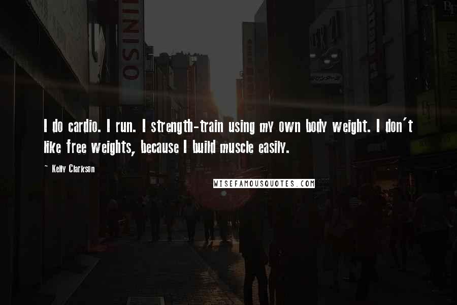 Kelly Clarkson Quotes: I do cardio. I run. I strength-train using my own body weight. I don't like free weights, because I build muscle easily.