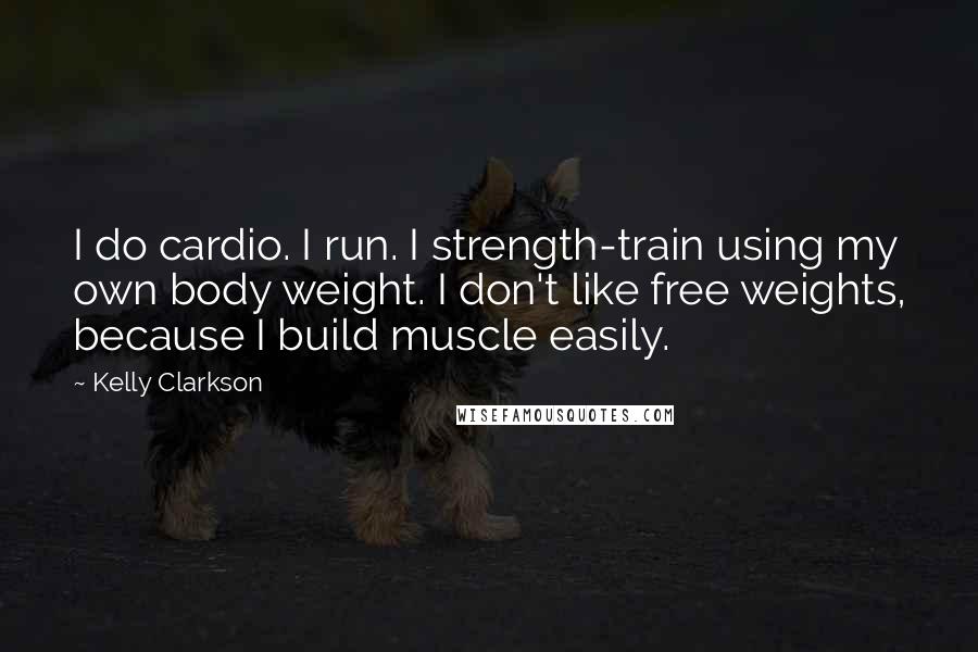 Kelly Clarkson Quotes: I do cardio. I run. I strength-train using my own body weight. I don't like free weights, because I build muscle easily.