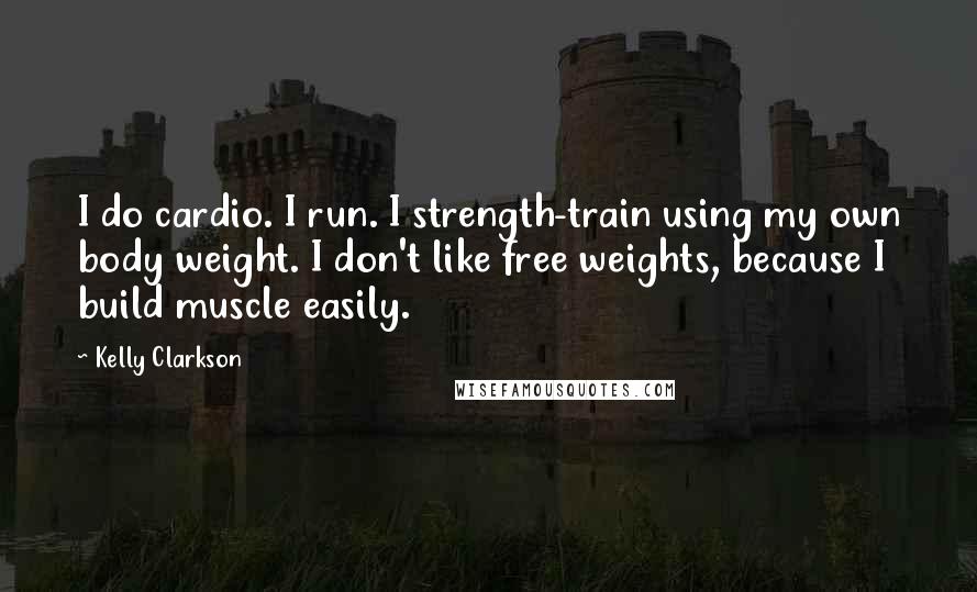Kelly Clarkson Quotes: I do cardio. I run. I strength-train using my own body weight. I don't like free weights, because I build muscle easily.