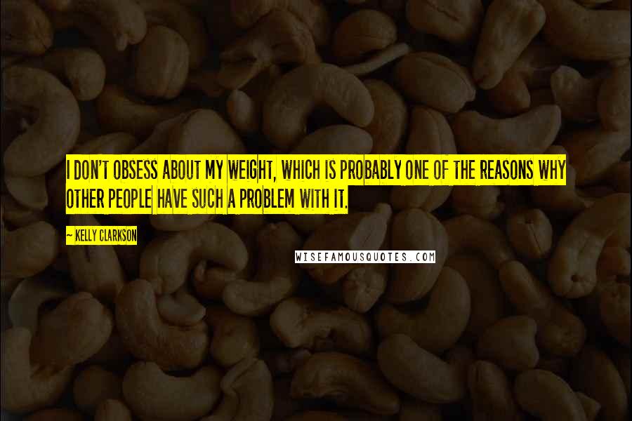 Kelly Clarkson Quotes: I don't obsess about my weight, which is probably one of the reasons why other people have such a problem with it.