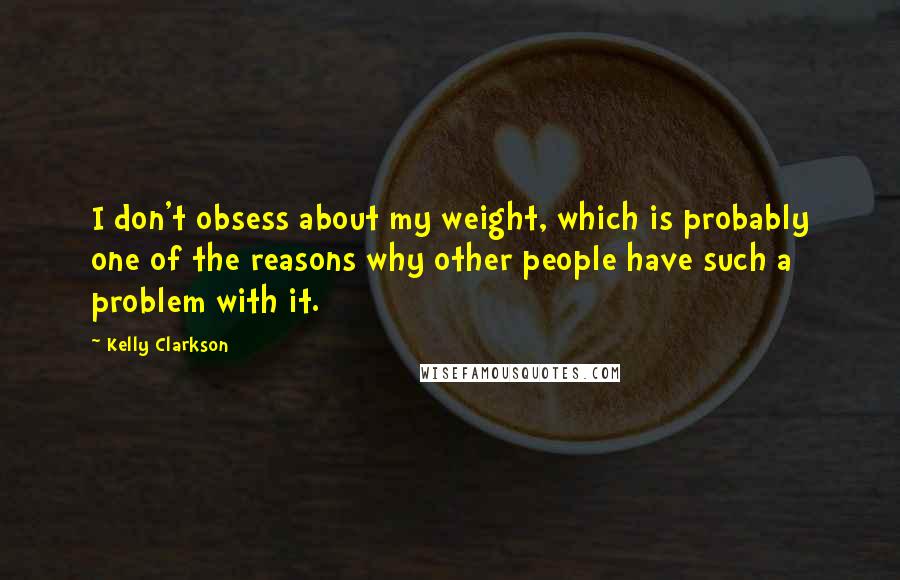 Kelly Clarkson Quotes: I don't obsess about my weight, which is probably one of the reasons why other people have such a problem with it.