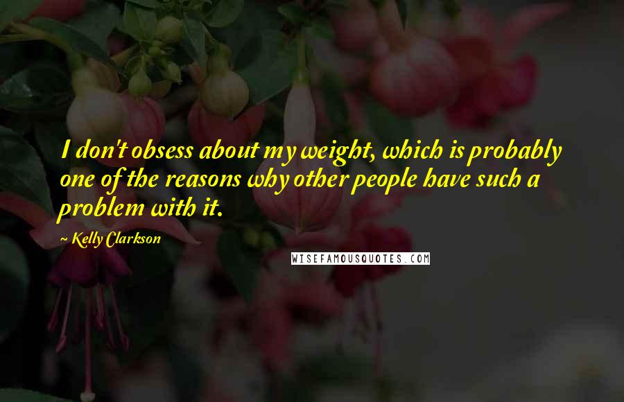 Kelly Clarkson Quotes: I don't obsess about my weight, which is probably one of the reasons why other people have such a problem with it.