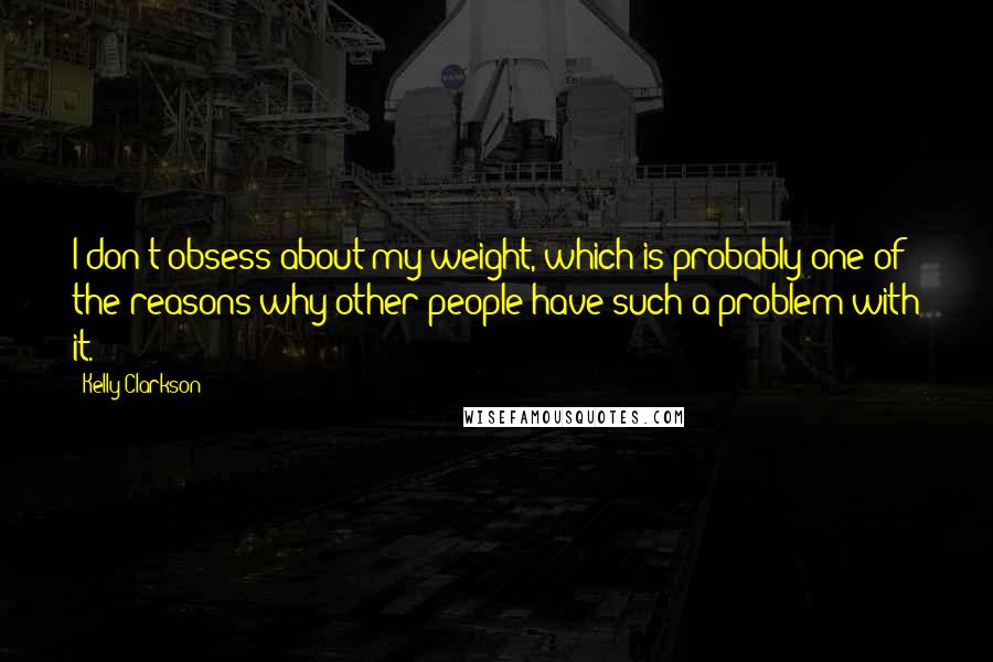 Kelly Clarkson Quotes: I don't obsess about my weight, which is probably one of the reasons why other people have such a problem with it.