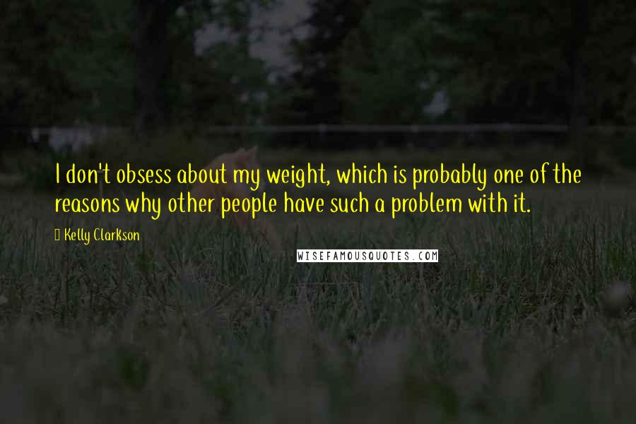 Kelly Clarkson Quotes: I don't obsess about my weight, which is probably one of the reasons why other people have such a problem with it.