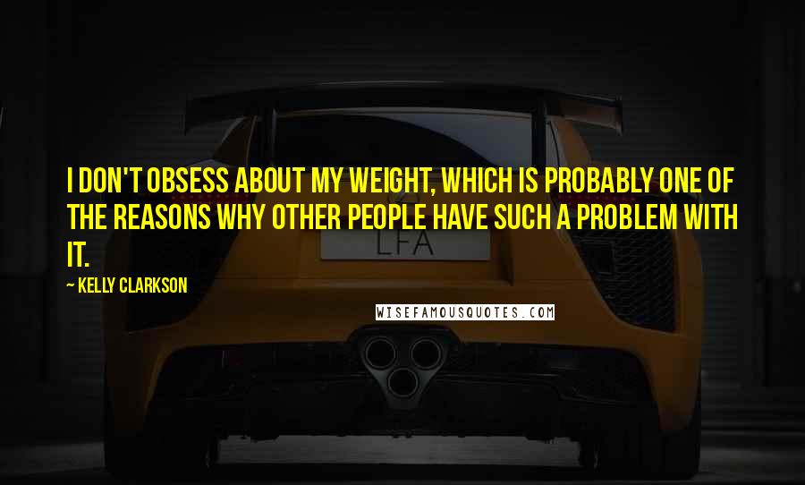 Kelly Clarkson Quotes: I don't obsess about my weight, which is probably one of the reasons why other people have such a problem with it.