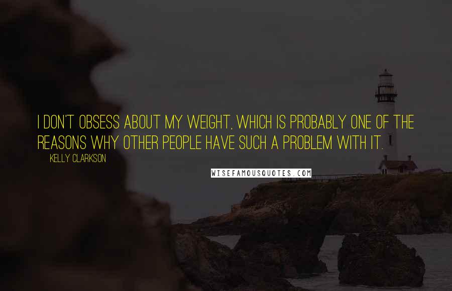 Kelly Clarkson Quotes: I don't obsess about my weight, which is probably one of the reasons why other people have such a problem with it.