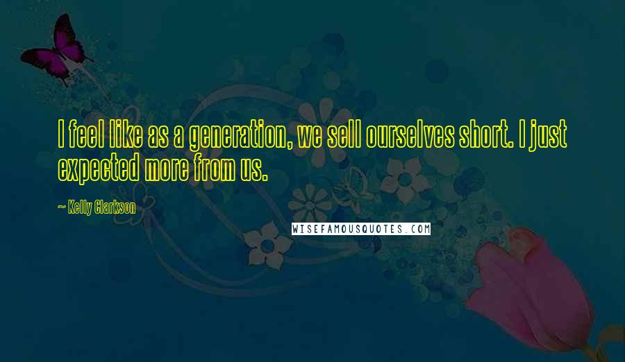 Kelly Clarkson Quotes: I feel like as a generation, we sell ourselves short. I just expected more from us.