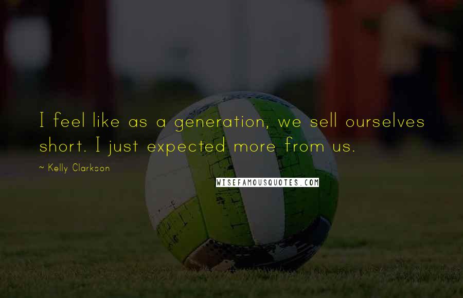 Kelly Clarkson Quotes: I feel like as a generation, we sell ourselves short. I just expected more from us.