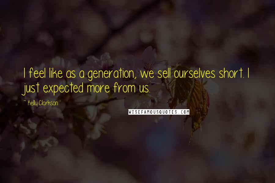 Kelly Clarkson Quotes: I feel like as a generation, we sell ourselves short. I just expected more from us.