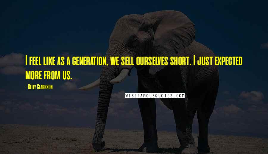 Kelly Clarkson Quotes: I feel like as a generation, we sell ourselves short. I just expected more from us.