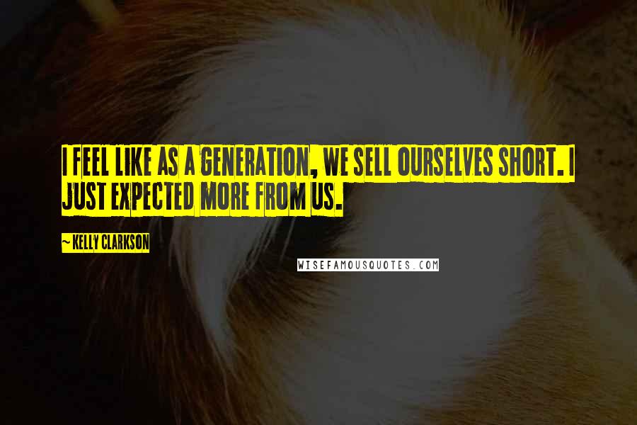 Kelly Clarkson Quotes: I feel like as a generation, we sell ourselves short. I just expected more from us.