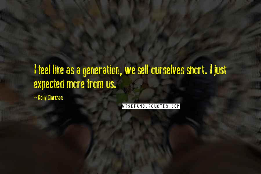 Kelly Clarkson Quotes: I feel like as a generation, we sell ourselves short. I just expected more from us.