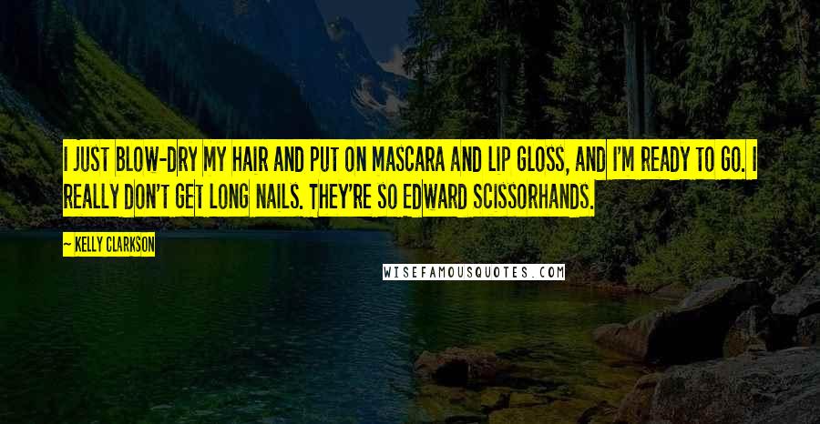 Kelly Clarkson Quotes: I just blow-dry my hair and put on mascara and lip gloss, and I'm ready to go. I really don't get long nails. They're so Edward Scissorhands.