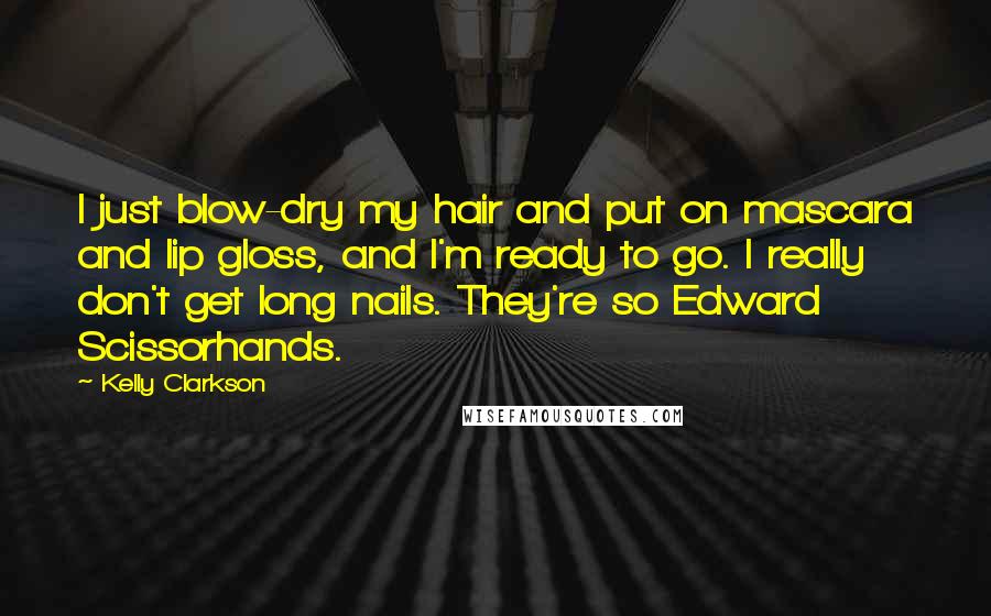 Kelly Clarkson Quotes: I just blow-dry my hair and put on mascara and lip gloss, and I'm ready to go. I really don't get long nails. They're so Edward Scissorhands.