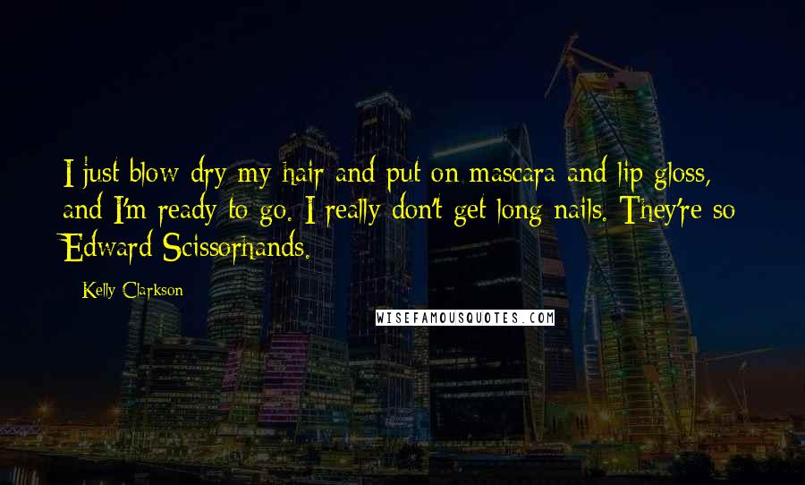 Kelly Clarkson Quotes: I just blow-dry my hair and put on mascara and lip gloss, and I'm ready to go. I really don't get long nails. They're so Edward Scissorhands.