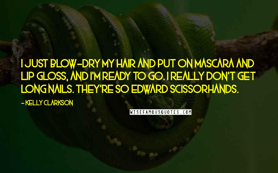 Kelly Clarkson Quotes: I just blow-dry my hair and put on mascara and lip gloss, and I'm ready to go. I really don't get long nails. They're so Edward Scissorhands.