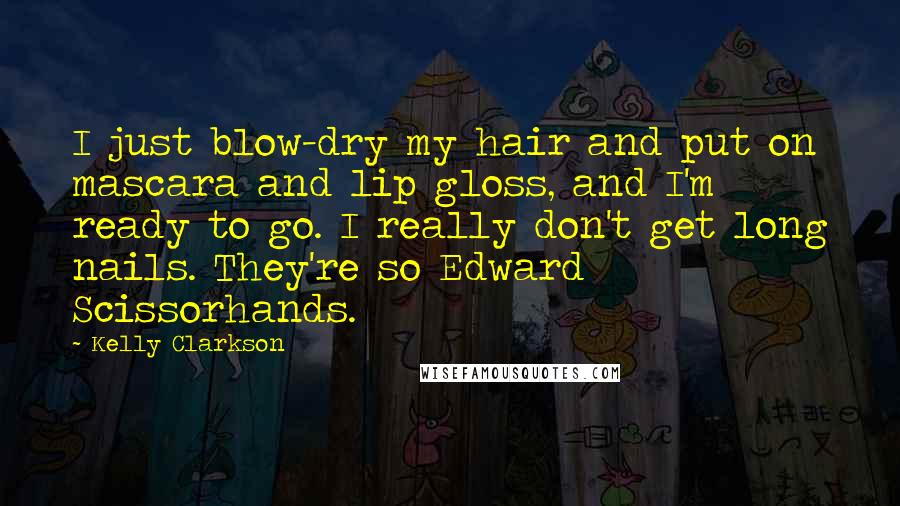 Kelly Clarkson Quotes: I just blow-dry my hair and put on mascara and lip gloss, and I'm ready to go. I really don't get long nails. They're so Edward Scissorhands.