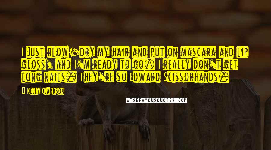 Kelly Clarkson Quotes: I just blow-dry my hair and put on mascara and lip gloss, and I'm ready to go. I really don't get long nails. They're so Edward Scissorhands.