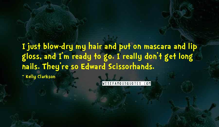 Kelly Clarkson Quotes: I just blow-dry my hair and put on mascara and lip gloss, and I'm ready to go. I really don't get long nails. They're so Edward Scissorhands.