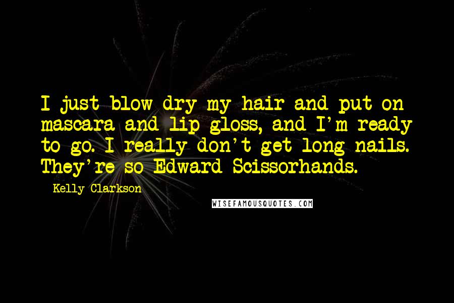 Kelly Clarkson Quotes: I just blow-dry my hair and put on mascara and lip gloss, and I'm ready to go. I really don't get long nails. They're so Edward Scissorhands.