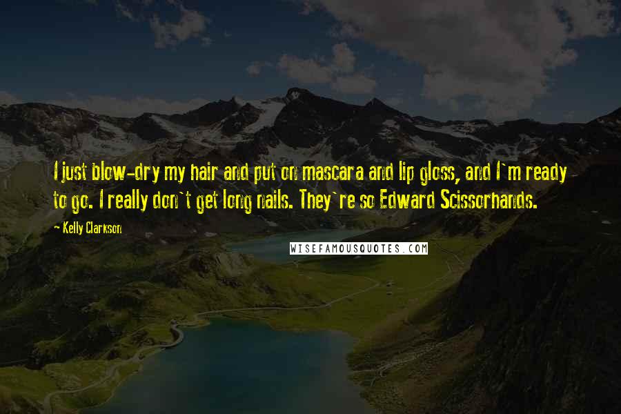 Kelly Clarkson Quotes: I just blow-dry my hair and put on mascara and lip gloss, and I'm ready to go. I really don't get long nails. They're so Edward Scissorhands.