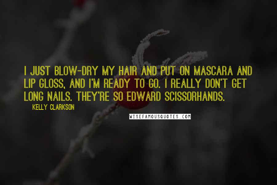 Kelly Clarkson Quotes: I just blow-dry my hair and put on mascara and lip gloss, and I'm ready to go. I really don't get long nails. They're so Edward Scissorhands.