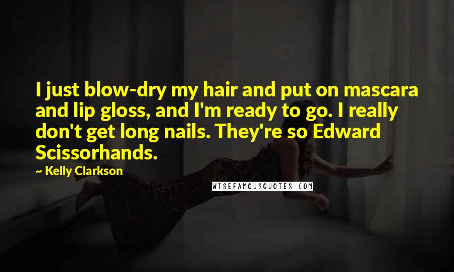 Kelly Clarkson Quotes: I just blow-dry my hair and put on mascara and lip gloss, and I'm ready to go. I really don't get long nails. They're so Edward Scissorhands.