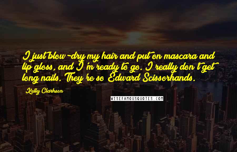 Kelly Clarkson Quotes: I just blow-dry my hair and put on mascara and lip gloss, and I'm ready to go. I really don't get long nails. They're so Edward Scissorhands.