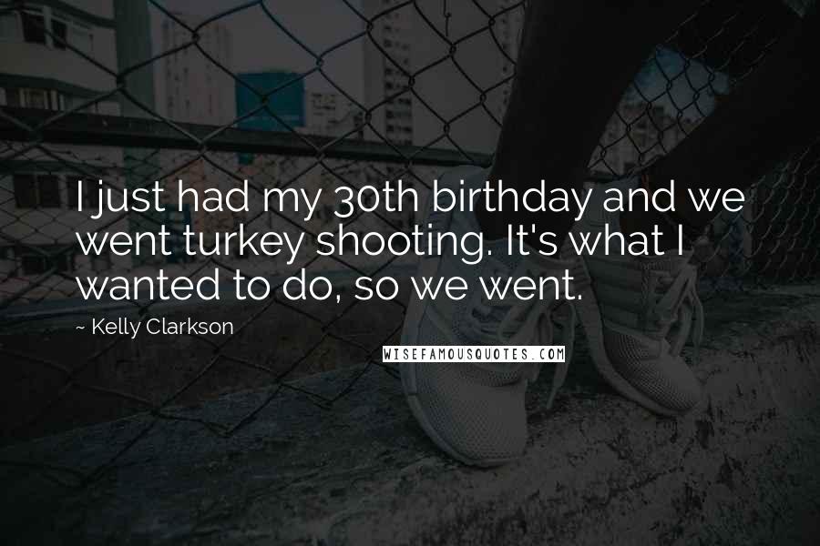 Kelly Clarkson Quotes: I just had my 30th birthday and we went turkey shooting. It's what I wanted to do, so we went.