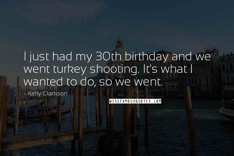 Kelly Clarkson Quotes: I just had my 30th birthday and we went turkey shooting. It's what I wanted to do, so we went.
