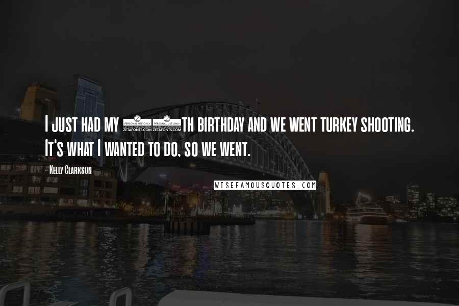 Kelly Clarkson Quotes: I just had my 30th birthday and we went turkey shooting. It's what I wanted to do, so we went.
