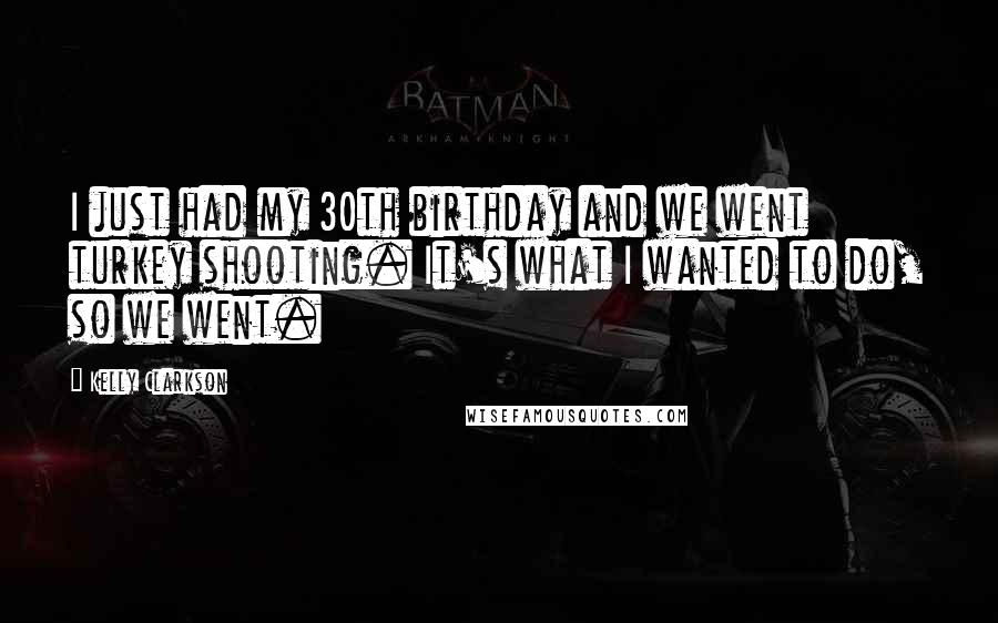 Kelly Clarkson Quotes: I just had my 30th birthday and we went turkey shooting. It's what I wanted to do, so we went.